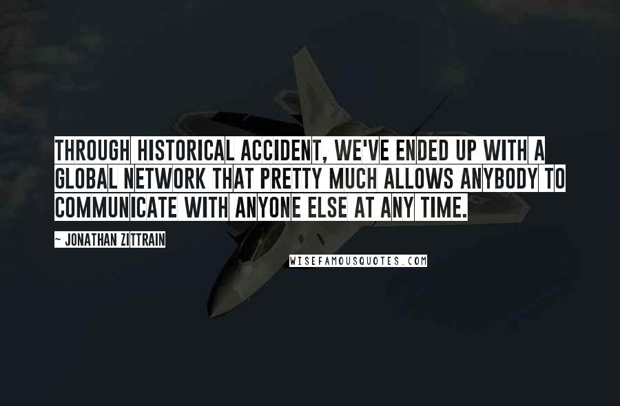 Jonathan Zittrain Quotes: Through historical accident, we've ended up with a global network that pretty much allows anybody to communicate with anyone else at any time.