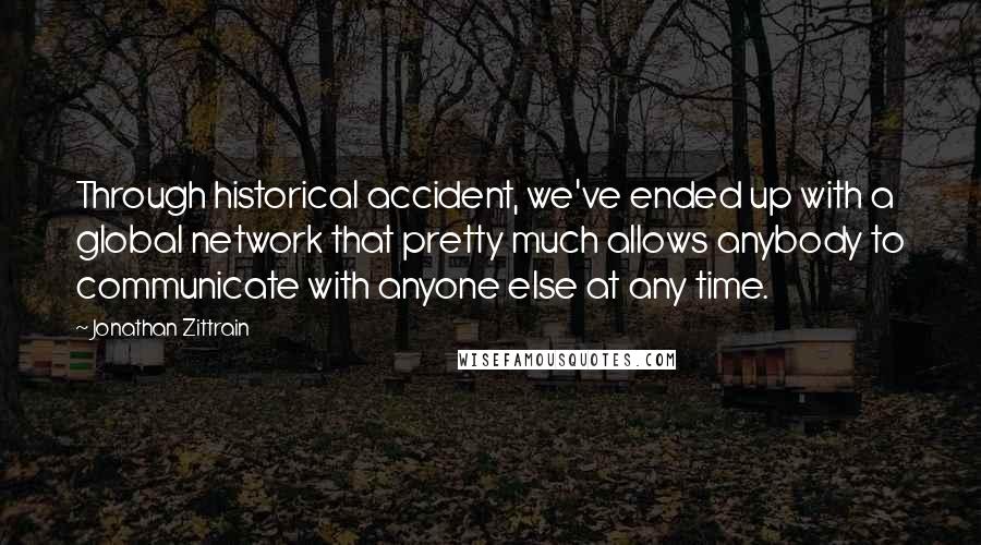 Jonathan Zittrain Quotes: Through historical accident, we've ended up with a global network that pretty much allows anybody to communicate with anyone else at any time.