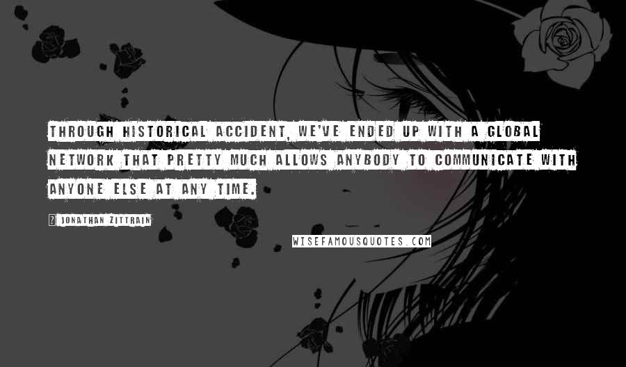 Jonathan Zittrain Quotes: Through historical accident, we've ended up with a global network that pretty much allows anybody to communicate with anyone else at any time.