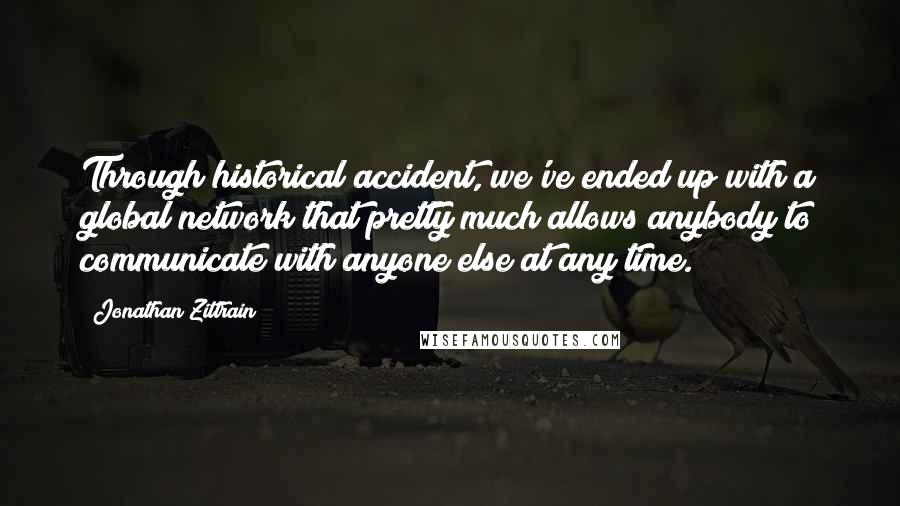 Jonathan Zittrain Quotes: Through historical accident, we've ended up with a global network that pretty much allows anybody to communicate with anyone else at any time.