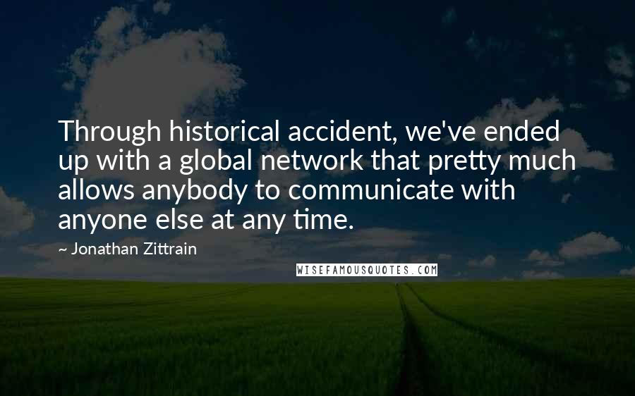 Jonathan Zittrain Quotes: Through historical accident, we've ended up with a global network that pretty much allows anybody to communicate with anyone else at any time.