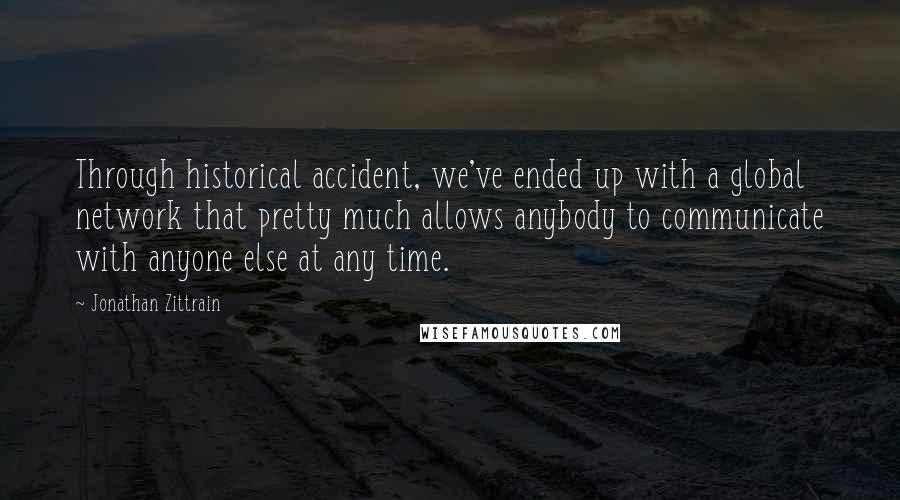 Jonathan Zittrain Quotes: Through historical accident, we've ended up with a global network that pretty much allows anybody to communicate with anyone else at any time.