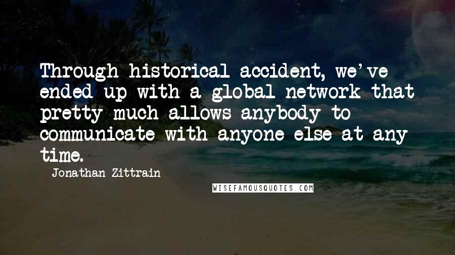 Jonathan Zittrain Quotes: Through historical accident, we've ended up with a global network that pretty much allows anybody to communicate with anyone else at any time.