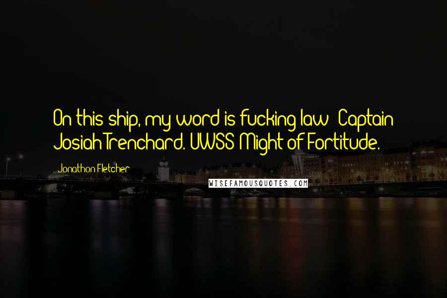 Jonathon Fletcher Quotes: On this ship, my word is fucking law! Captain Josiah Trenchard. UWSS Might of Fortitude.