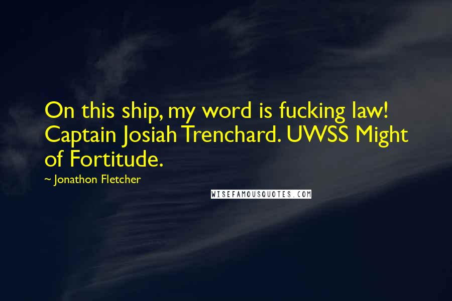 Jonathon Fletcher Quotes: On this ship, my word is fucking law! Captain Josiah Trenchard. UWSS Might of Fortitude.