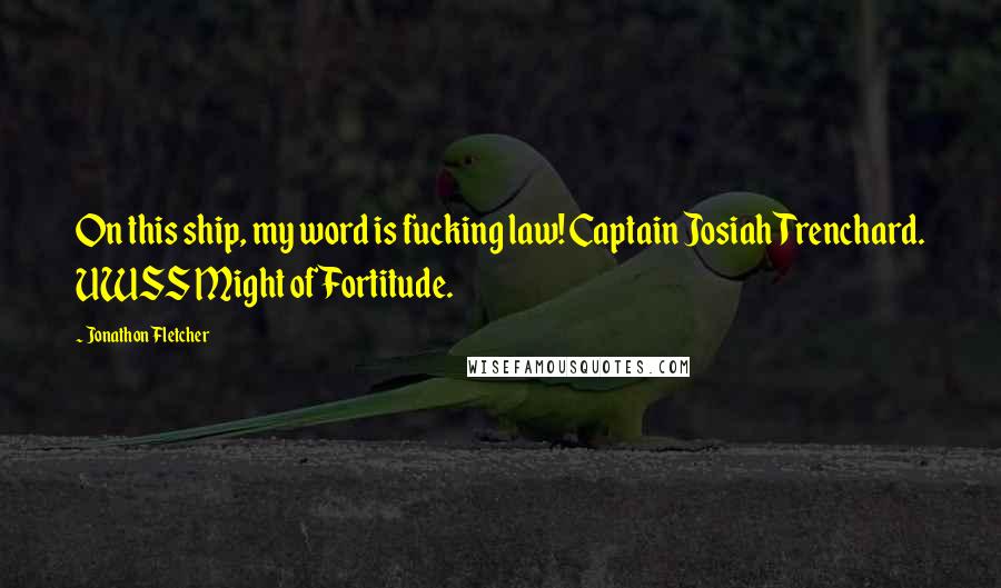 Jonathon Fletcher Quotes: On this ship, my word is fucking law! Captain Josiah Trenchard. UWSS Might of Fortitude.