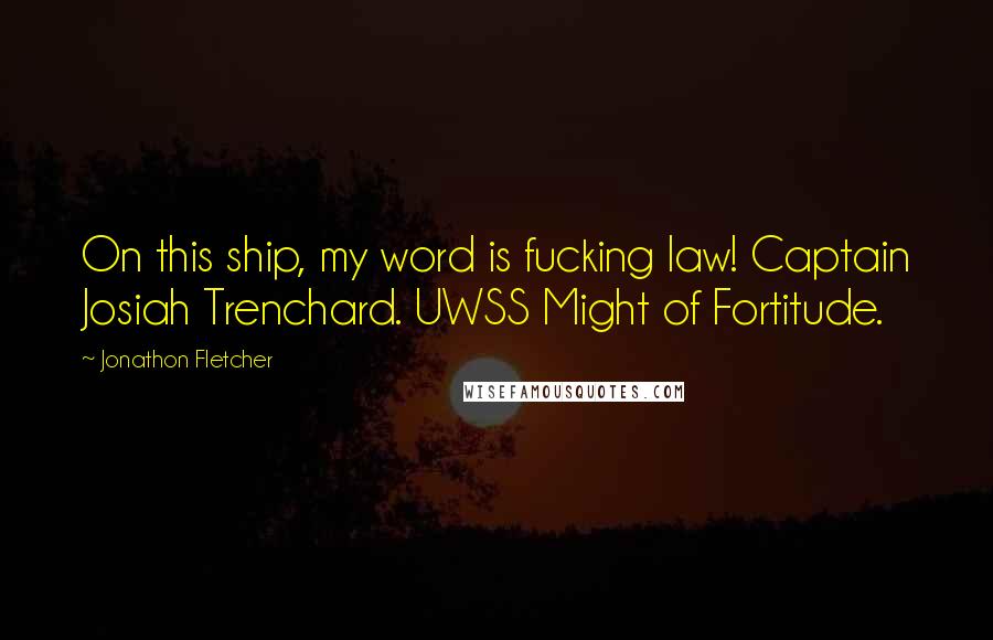 Jonathon Fletcher Quotes: On this ship, my word is fucking law! Captain Josiah Trenchard. UWSS Might of Fortitude.