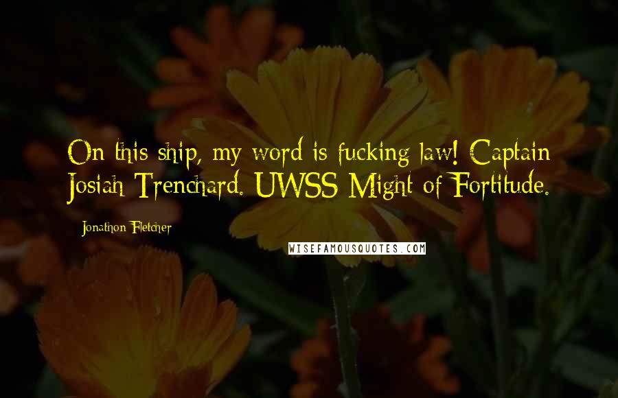 Jonathon Fletcher Quotes: On this ship, my word is fucking law! Captain Josiah Trenchard. UWSS Might of Fortitude.