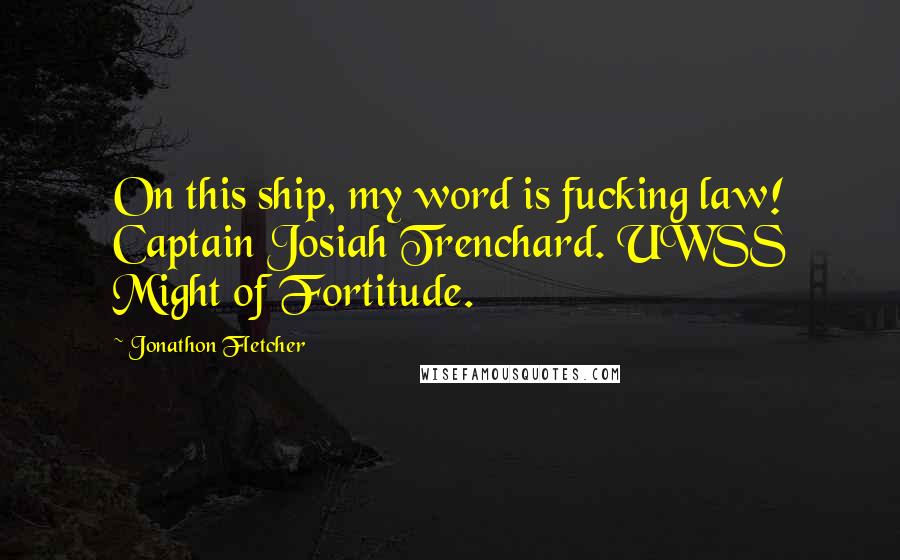 Jonathon Fletcher Quotes: On this ship, my word is fucking law! Captain Josiah Trenchard. UWSS Might of Fortitude.