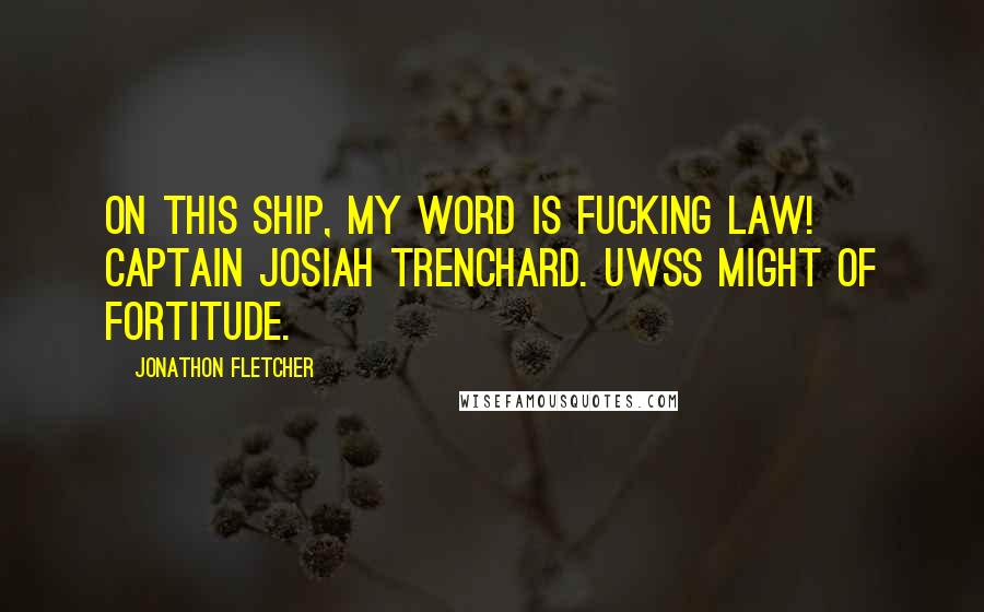 Jonathon Fletcher Quotes: On this ship, my word is fucking law! Captain Josiah Trenchard. UWSS Might of Fortitude.