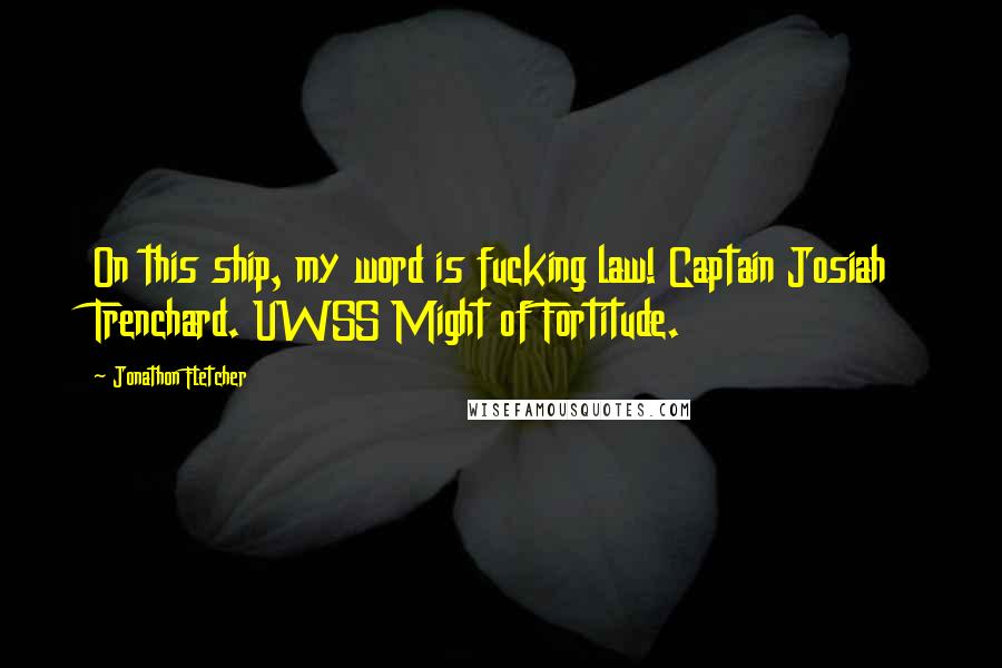 Jonathon Fletcher Quotes: On this ship, my word is fucking law! Captain Josiah Trenchard. UWSS Might of Fortitude.