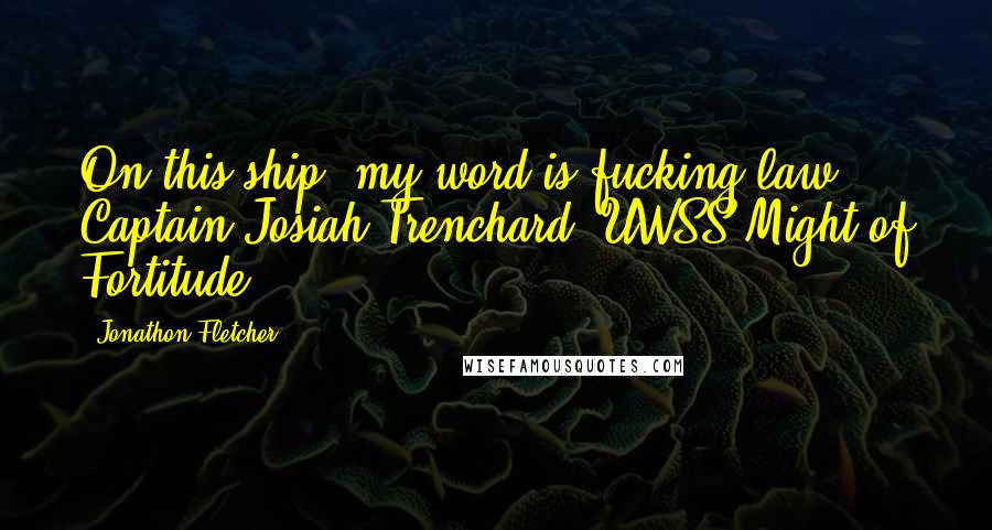 Jonathon Fletcher Quotes: On this ship, my word is fucking law! Captain Josiah Trenchard. UWSS Might of Fortitude.