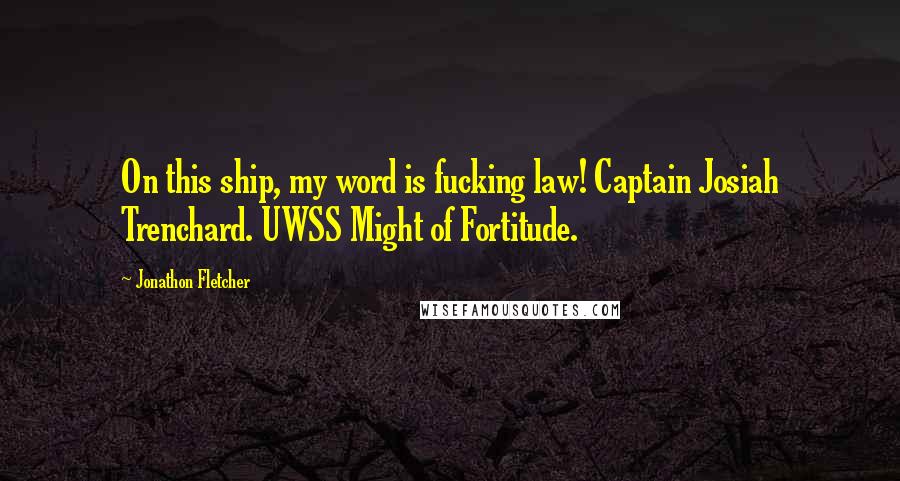 Jonathon Fletcher Quotes: On this ship, my word is fucking law! Captain Josiah Trenchard. UWSS Might of Fortitude.