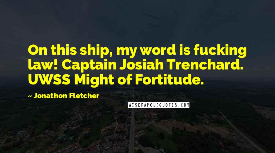 Jonathon Fletcher Quotes: On this ship, my word is fucking law! Captain Josiah Trenchard. UWSS Might of Fortitude.