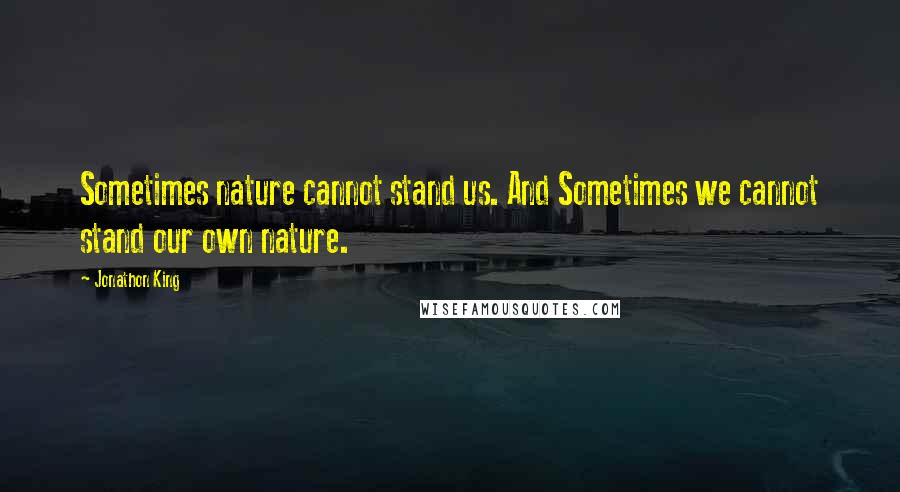 Jonathon King Quotes: Sometimes nature cannot stand us. And Sometimes we cannot stand our own nature.