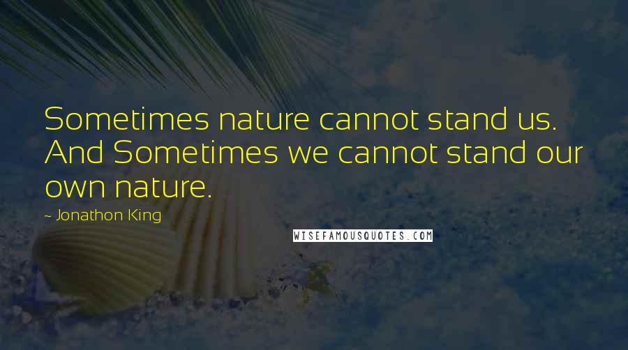 Jonathon King Quotes: Sometimes nature cannot stand us. And Sometimes we cannot stand our own nature.