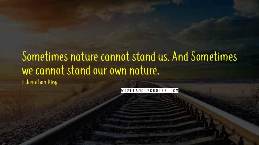 Jonathon King Quotes: Sometimes nature cannot stand us. And Sometimes we cannot stand our own nature.