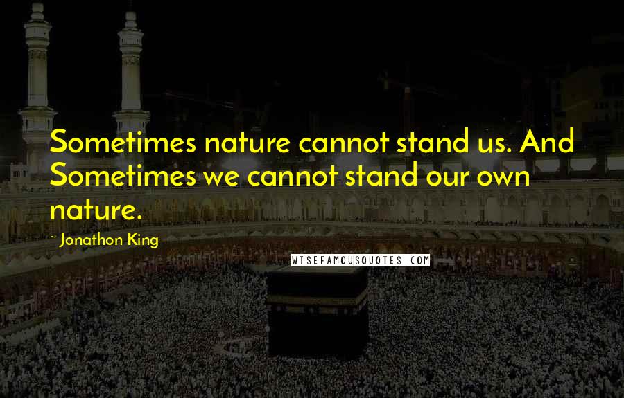 Jonathon King Quotes: Sometimes nature cannot stand us. And Sometimes we cannot stand our own nature.
