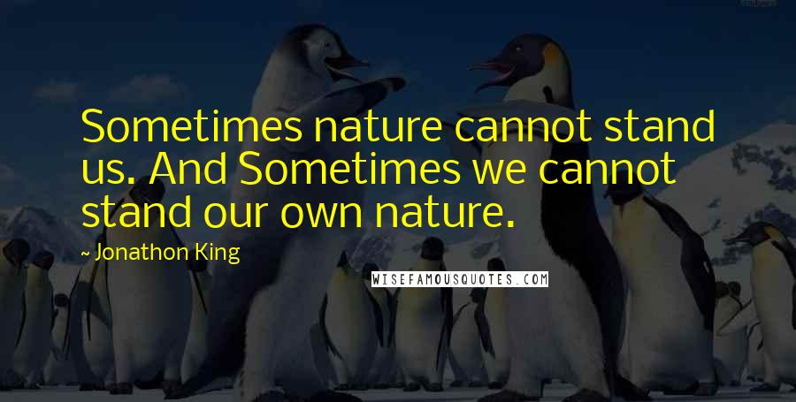 Jonathon King Quotes: Sometimes nature cannot stand us. And Sometimes we cannot stand our own nature.