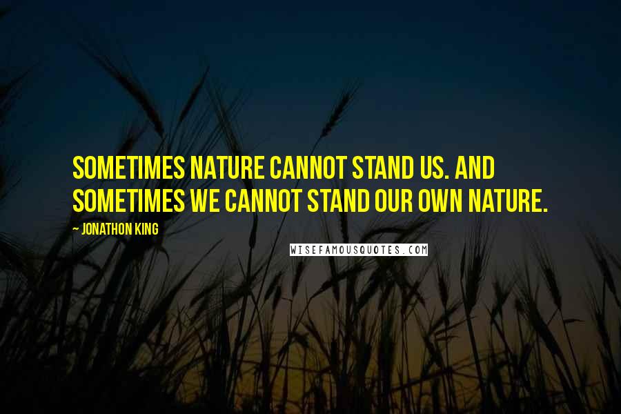 Jonathon King Quotes: Sometimes nature cannot stand us. And Sometimes we cannot stand our own nature.