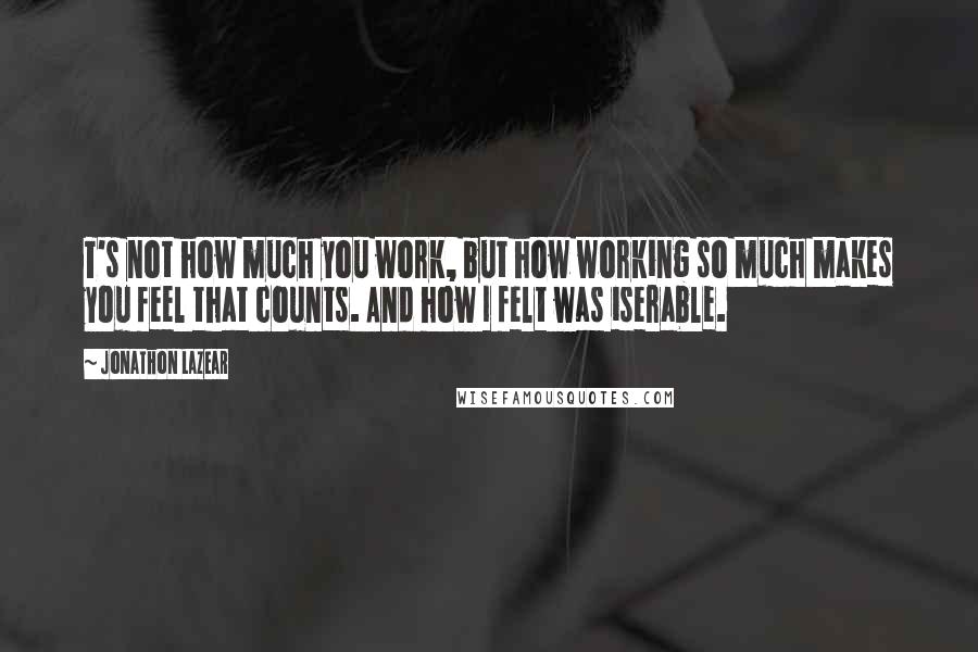 Jonathon Lazear Quotes: T's not how much you work, but how working so much makes you feel that counts. And how I felt was iserable.