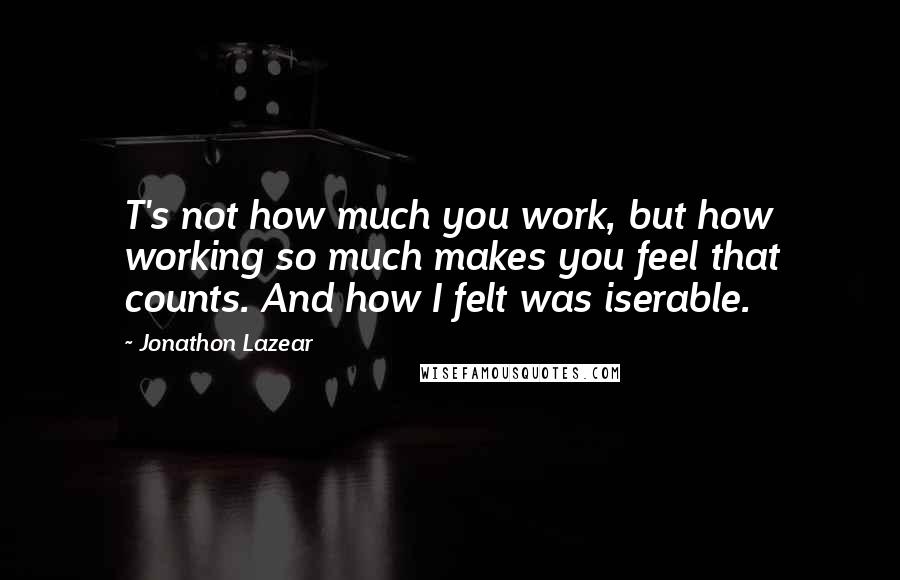 Jonathon Lazear Quotes: T's not how much you work, but how working so much makes you feel that counts. And how I felt was iserable.