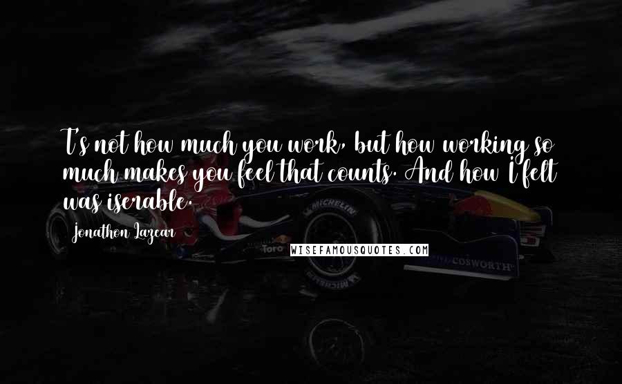 Jonathon Lazear Quotes: T's not how much you work, but how working so much makes you feel that counts. And how I felt was iserable.