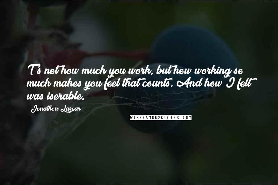 Jonathon Lazear Quotes: T's not how much you work, but how working so much makes you feel that counts. And how I felt was iserable.