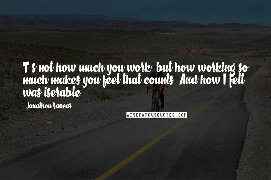 Jonathon Lazear Quotes: T's not how much you work, but how working so much makes you feel that counts. And how I felt was iserable.