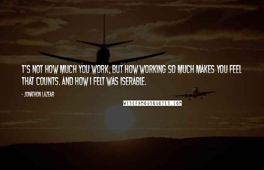 Jonathon Lazear Quotes: T's not how much you work, but how working so much makes you feel that counts. And how I felt was iserable.