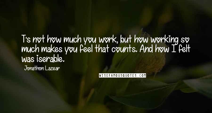 Jonathon Lazear Quotes: T's not how much you work, but how working so much makes you feel that counts. And how I felt was iserable.