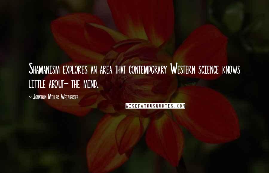 Jonathon Miller Weisberger Quotes: Shamanism explores an area that contemporary Western science knows little about- the mind.