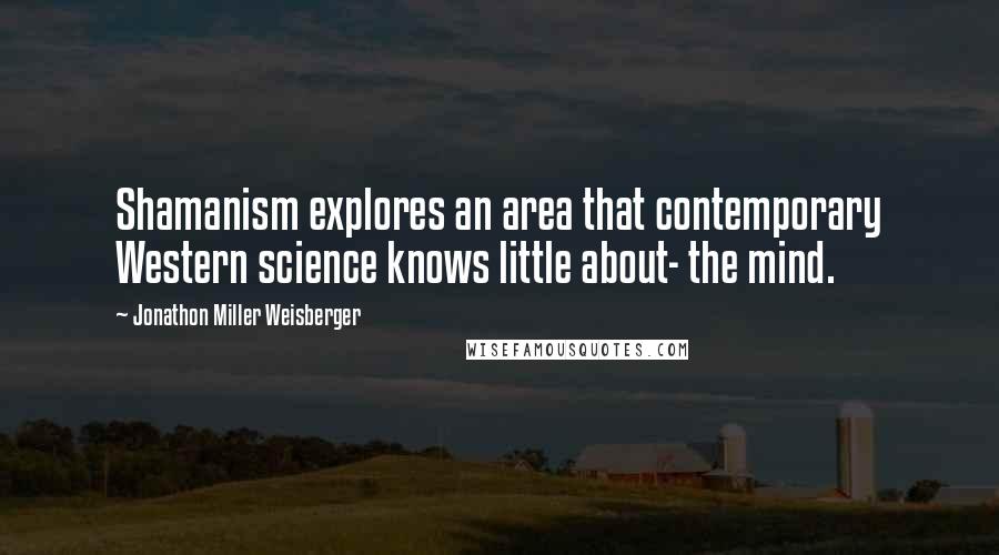 Jonathon Miller Weisberger Quotes: Shamanism explores an area that contemporary Western science knows little about- the mind.