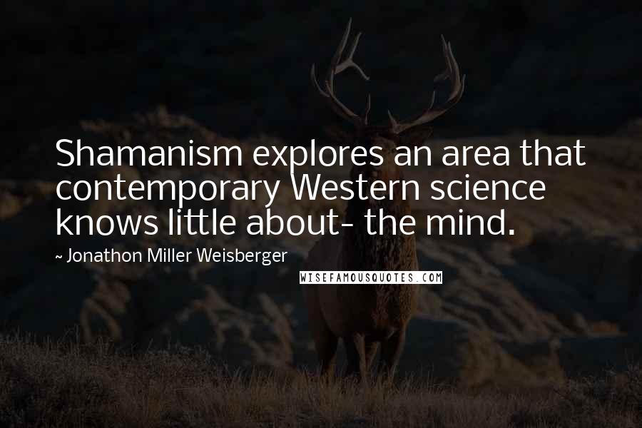 Jonathon Miller Weisberger Quotes: Shamanism explores an area that contemporary Western science knows little about- the mind.