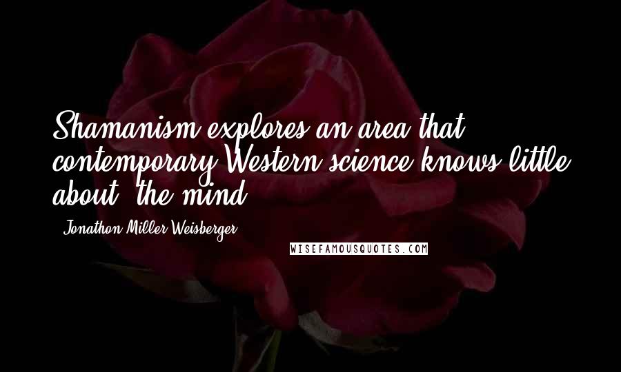 Jonathon Miller Weisberger Quotes: Shamanism explores an area that contemporary Western science knows little about- the mind.