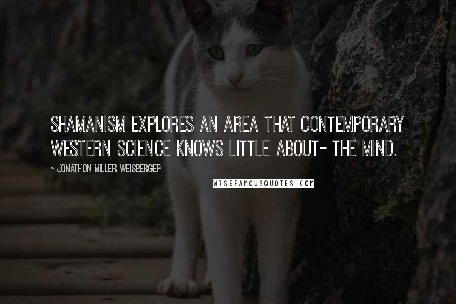 Jonathon Miller Weisberger Quotes: Shamanism explores an area that contemporary Western science knows little about- the mind.