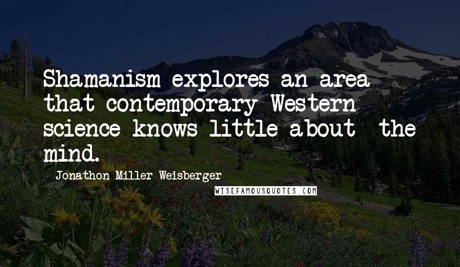 Jonathon Miller Weisberger Quotes: Shamanism explores an area that contemporary Western science knows little about- the mind.