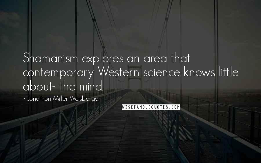 Jonathon Miller Weisberger Quotes: Shamanism explores an area that contemporary Western science knows little about- the mind.