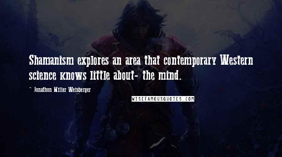 Jonathon Miller Weisberger Quotes: Shamanism explores an area that contemporary Western science knows little about- the mind.