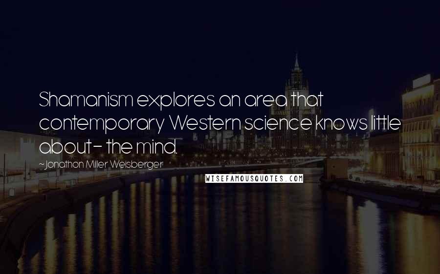 Jonathon Miller Weisberger Quotes: Shamanism explores an area that contemporary Western science knows little about- the mind.