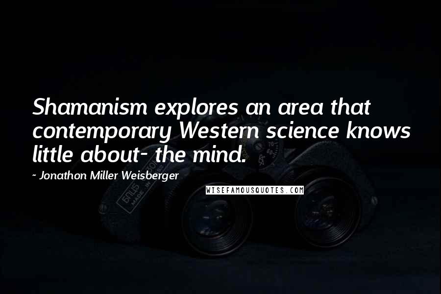 Jonathon Miller Weisberger Quotes: Shamanism explores an area that contemporary Western science knows little about- the mind.