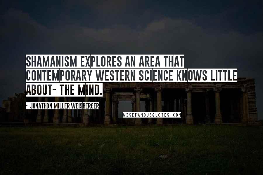 Jonathon Miller Weisberger Quotes: Shamanism explores an area that contemporary Western science knows little about- the mind.