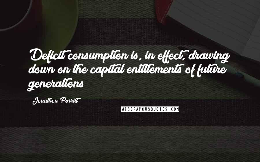 Jonathon Porritt Quotes: Deficit consumption is, in effect, drawing down on the capital entitlements of future generations
