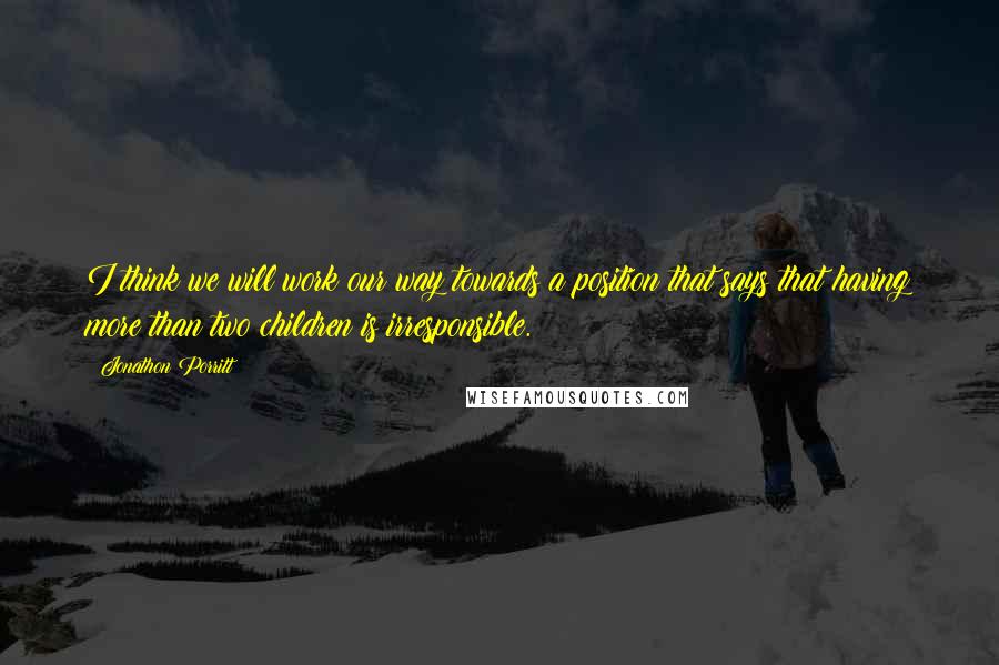 Jonathon Porritt Quotes: I think we will work our way towards a position that says that having more than two children is irresponsible.
