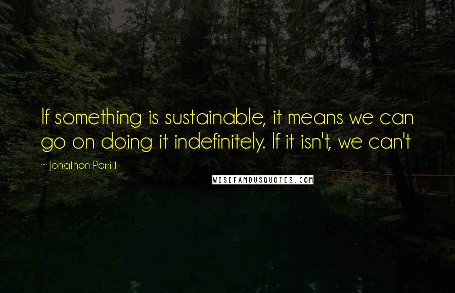 Jonathon Porritt Quotes: If something is sustainable, it means we can go on doing it indefinitely. If it isn't, we can't