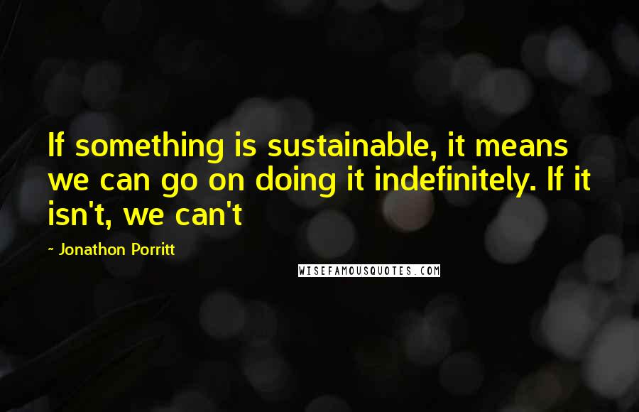 Jonathon Porritt Quotes: If something is sustainable, it means we can go on doing it indefinitely. If it isn't, we can't