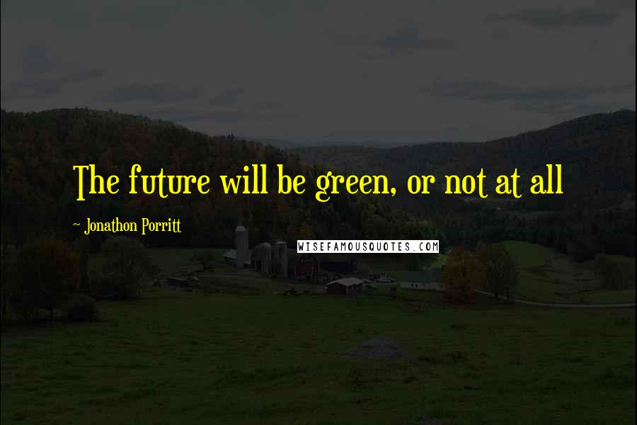 Jonathon Porritt Quotes: The future will be green, or not at all