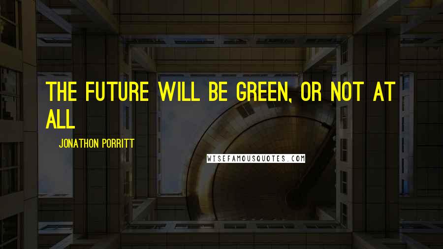 Jonathon Porritt Quotes: The future will be green, or not at all