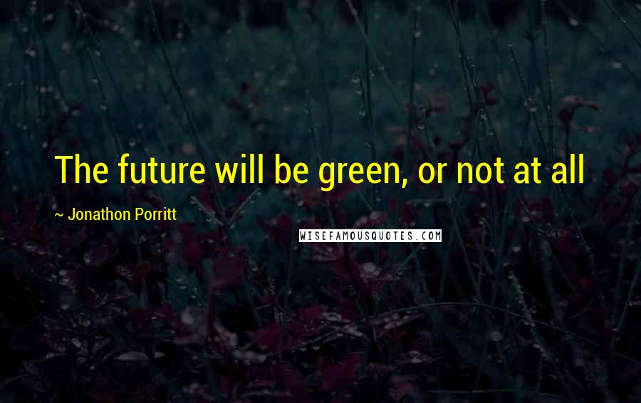 Jonathon Porritt Quotes: The future will be green, or not at all