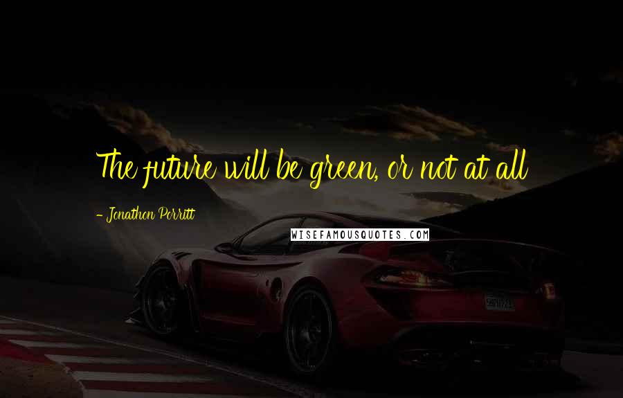 Jonathon Porritt Quotes: The future will be green, or not at all